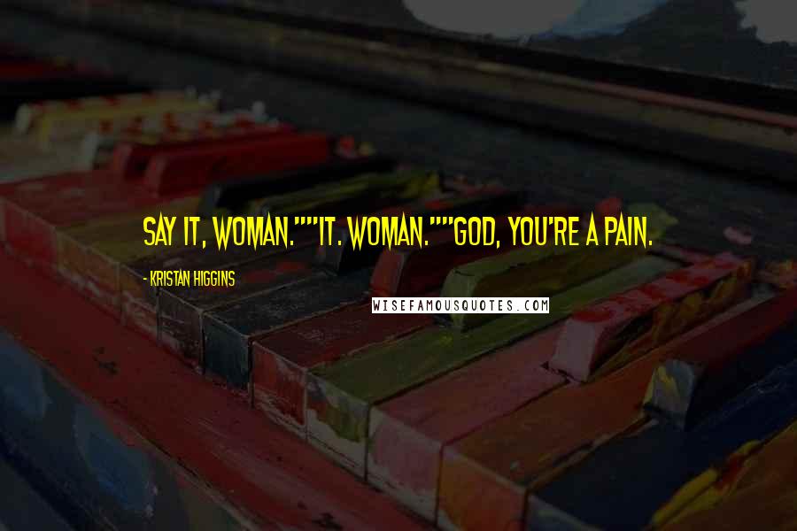 Kristan Higgins Quotes: Say it, woman.""It. Woman.""God, you're a pain.