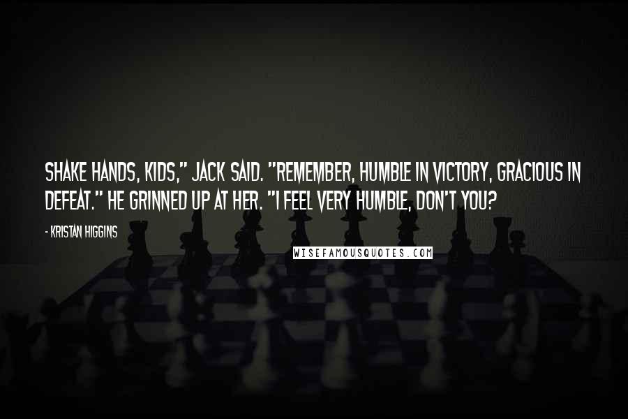 Kristan Higgins Quotes: Shake hands, kids," Jack said. "Remember, humble in victory, gracious in defeat." He grinned up at her. "I feel very humble, don't you?