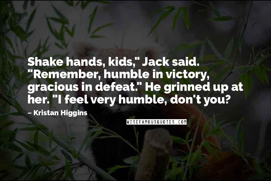 Kristan Higgins Quotes: Shake hands, kids," Jack said. "Remember, humble in victory, gracious in defeat." He grinned up at her. "I feel very humble, don't you?