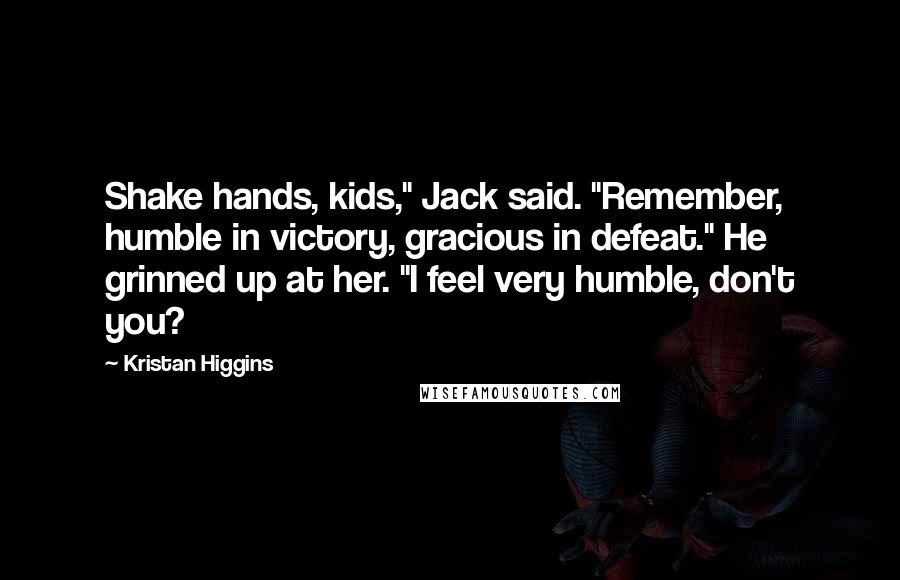 Kristan Higgins Quotes: Shake hands, kids," Jack said. "Remember, humble in victory, gracious in defeat." He grinned up at her. "I feel very humble, don't you?