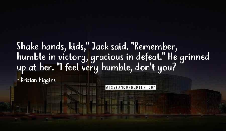 Kristan Higgins Quotes: Shake hands, kids," Jack said. "Remember, humble in victory, gracious in defeat." He grinned up at her. "I feel very humble, don't you?