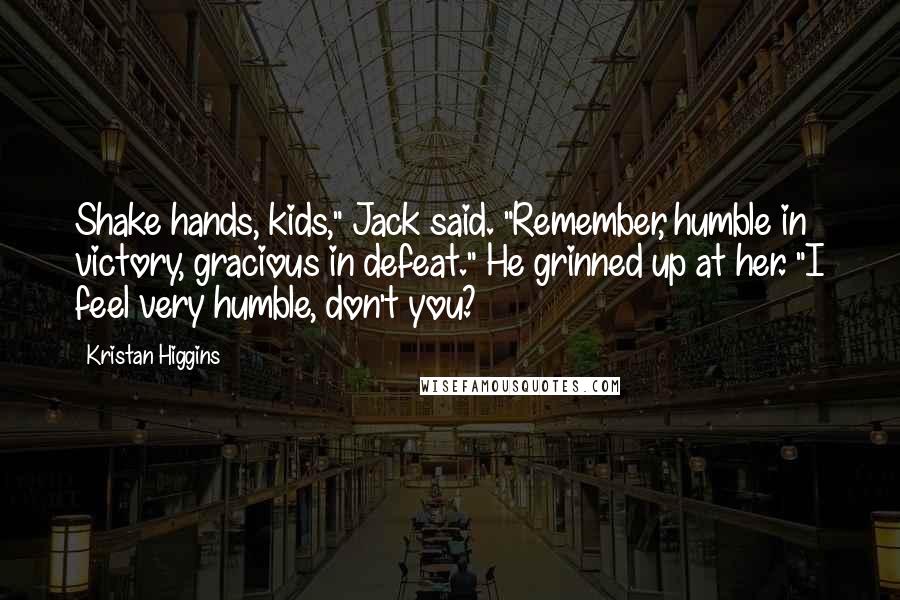 Kristan Higgins Quotes: Shake hands, kids," Jack said. "Remember, humble in victory, gracious in defeat." He grinned up at her. "I feel very humble, don't you?