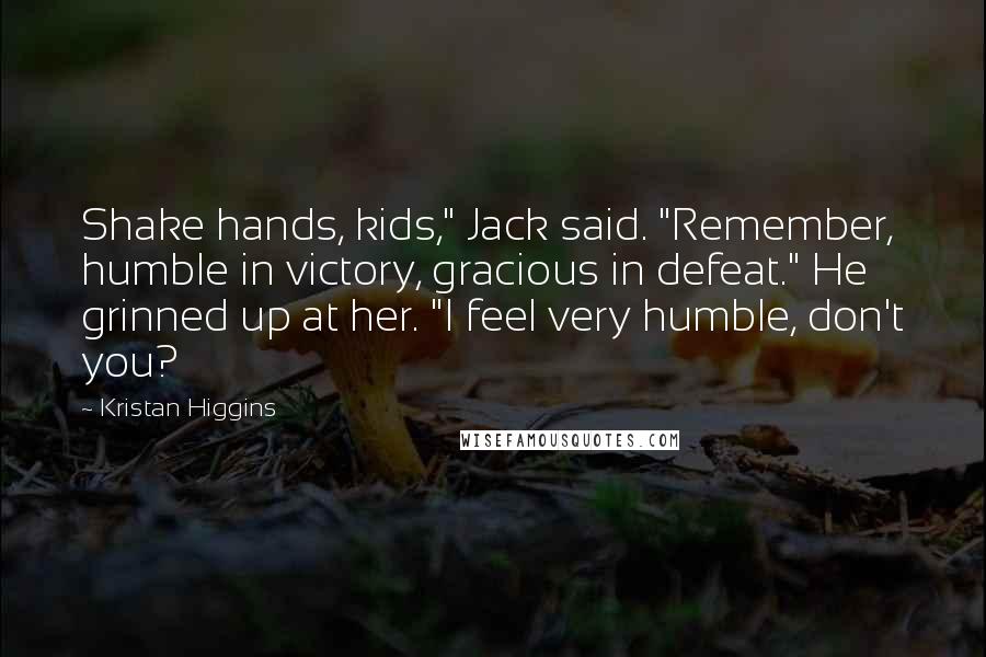Kristan Higgins Quotes: Shake hands, kids," Jack said. "Remember, humble in victory, gracious in defeat." He grinned up at her. "I feel very humble, don't you?