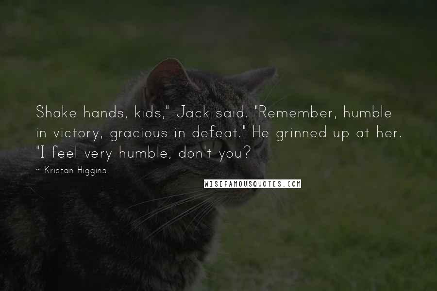 Kristan Higgins Quotes: Shake hands, kids," Jack said. "Remember, humble in victory, gracious in defeat." He grinned up at her. "I feel very humble, don't you?