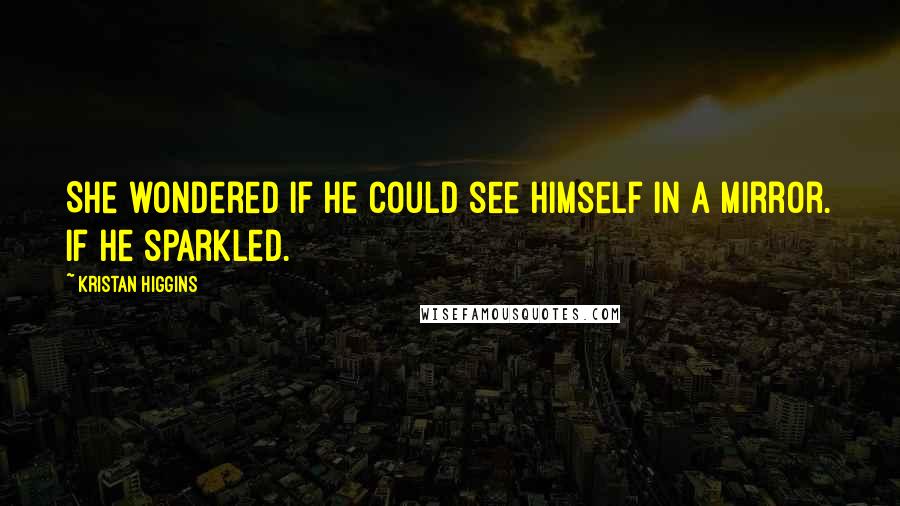 Kristan Higgins Quotes: She wondered if he could see himself in a mirror. If he sparkled.