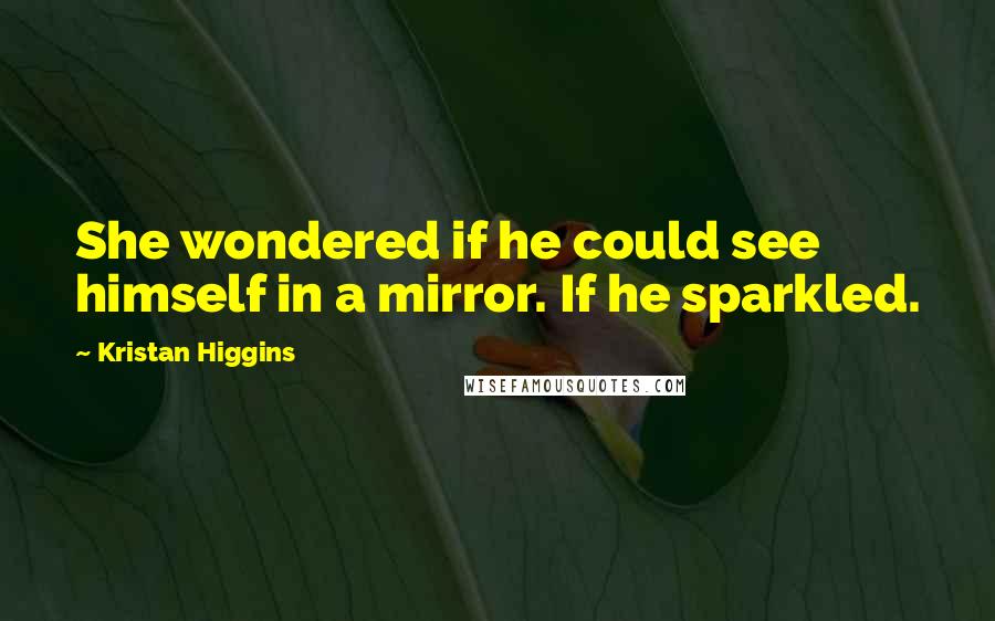 Kristan Higgins Quotes: She wondered if he could see himself in a mirror. If he sparkled.