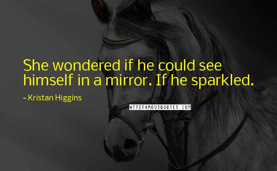 Kristan Higgins Quotes: She wondered if he could see himself in a mirror. If he sparkled.