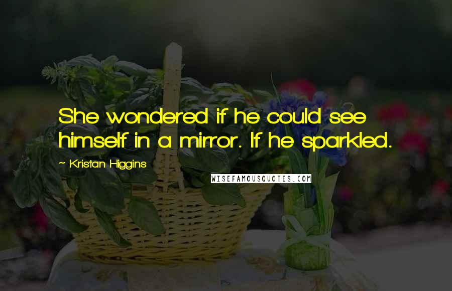 Kristan Higgins Quotes: She wondered if he could see himself in a mirror. If he sparkled.