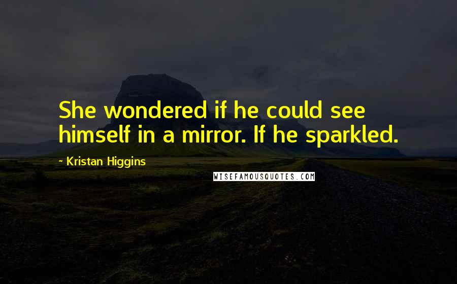 Kristan Higgins Quotes: She wondered if he could see himself in a mirror. If he sparkled.
