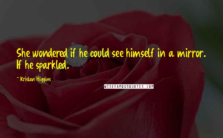 Kristan Higgins Quotes: She wondered if he could see himself in a mirror. If he sparkled.