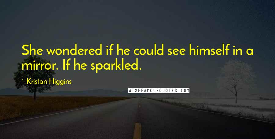 Kristan Higgins Quotes: She wondered if he could see himself in a mirror. If he sparkled.