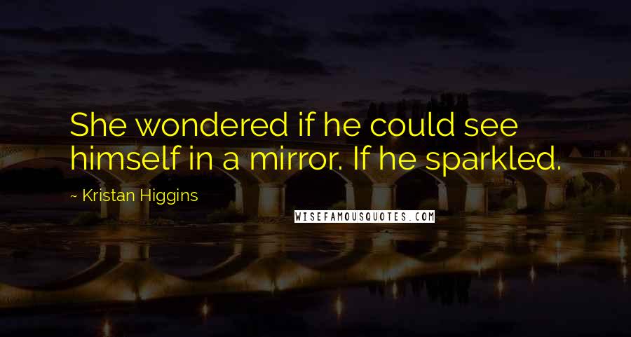 Kristan Higgins Quotes: She wondered if he could see himself in a mirror. If he sparkled.