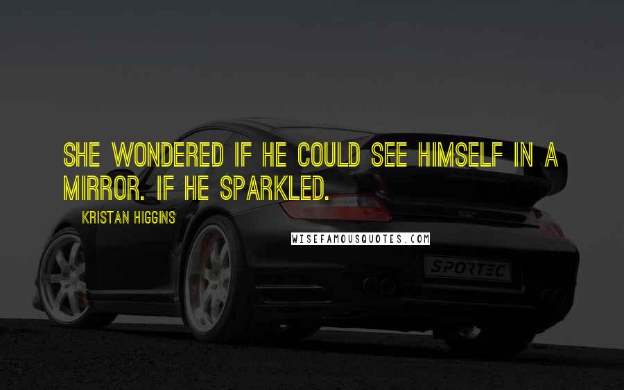 Kristan Higgins Quotes: She wondered if he could see himself in a mirror. If he sparkled.