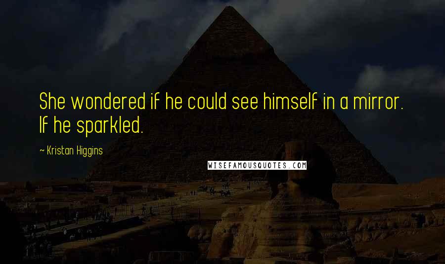 Kristan Higgins Quotes: She wondered if he could see himself in a mirror. If he sparkled.