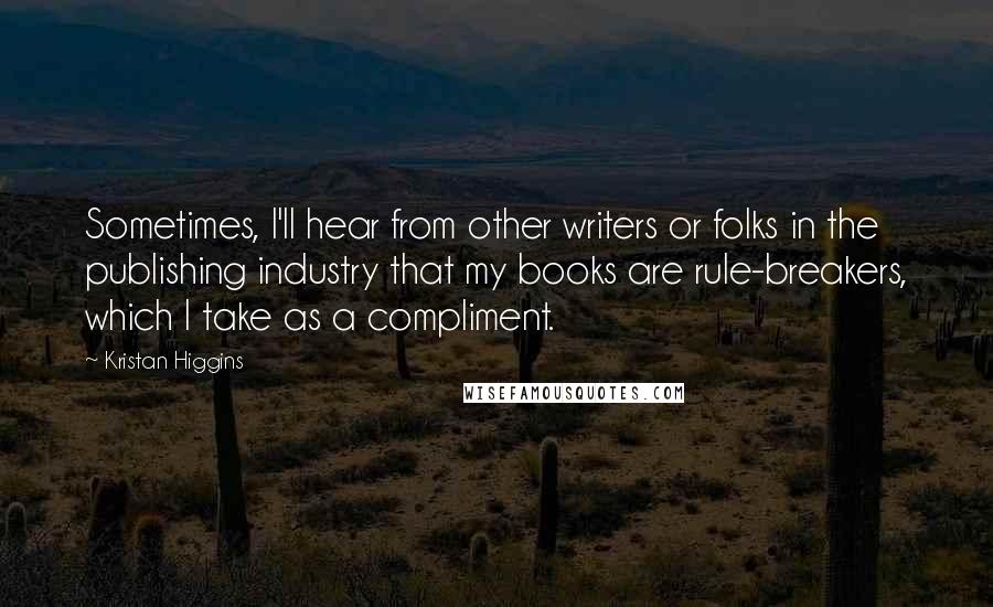 Kristan Higgins Quotes: Sometimes, I'll hear from other writers or folks in the publishing industry that my books are rule-breakers, which I take as a compliment.