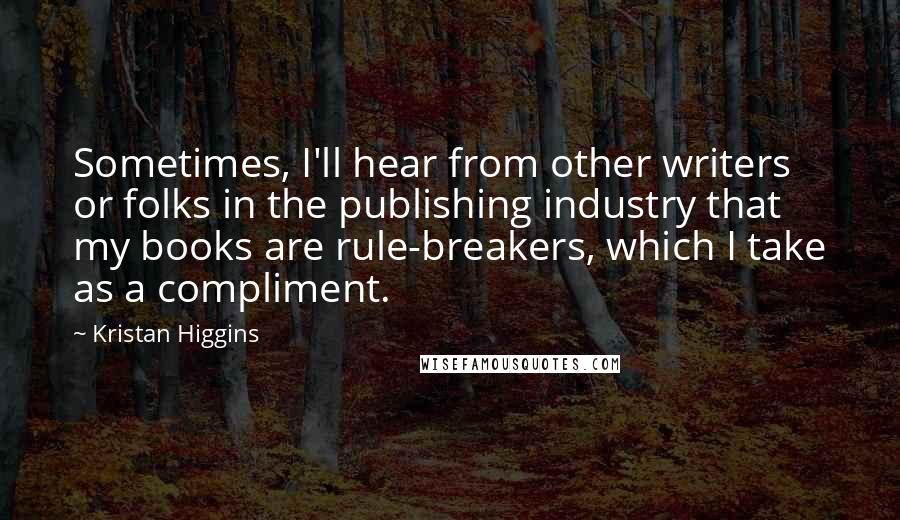 Kristan Higgins Quotes: Sometimes, I'll hear from other writers or folks in the publishing industry that my books are rule-breakers, which I take as a compliment.