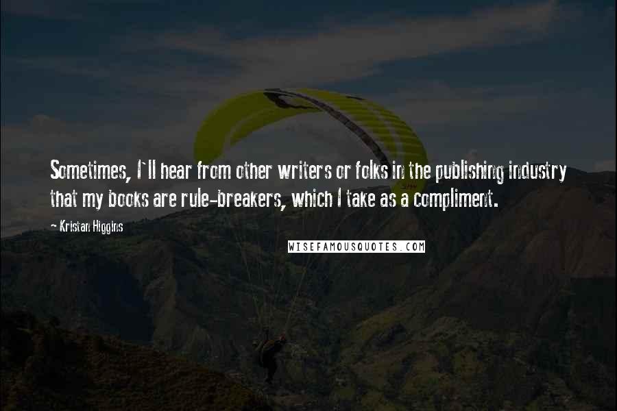 Kristan Higgins Quotes: Sometimes, I'll hear from other writers or folks in the publishing industry that my books are rule-breakers, which I take as a compliment.