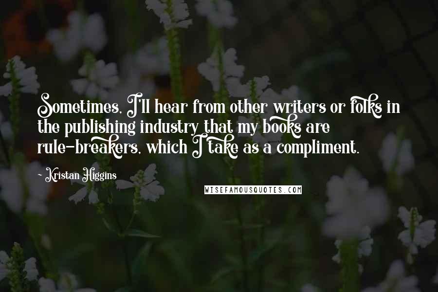 Kristan Higgins Quotes: Sometimes, I'll hear from other writers or folks in the publishing industry that my books are rule-breakers, which I take as a compliment.