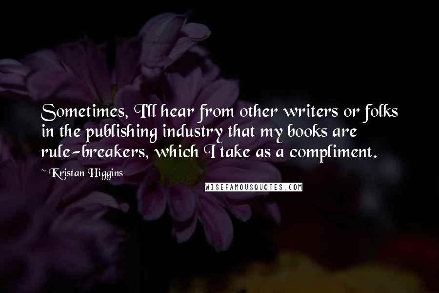 Kristan Higgins Quotes: Sometimes, I'll hear from other writers or folks in the publishing industry that my books are rule-breakers, which I take as a compliment.