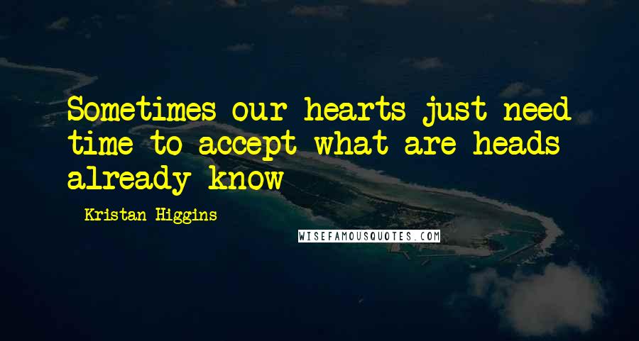 Kristan Higgins Quotes: Sometimes our hearts just need time to accept what are heads already know