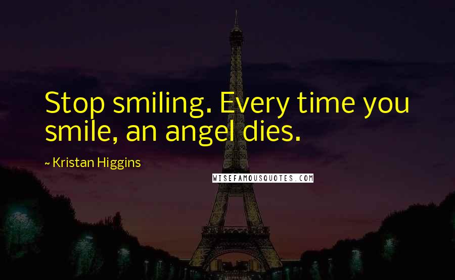 Kristan Higgins Quotes: Stop smiling. Every time you smile, an angel dies.