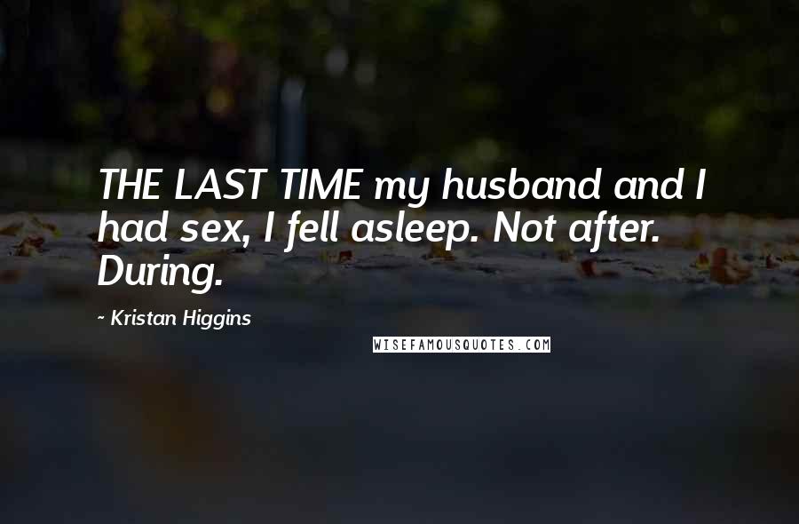 Kristan Higgins Quotes: THE LAST TIME my husband and I had sex, I fell asleep. Not after. During.