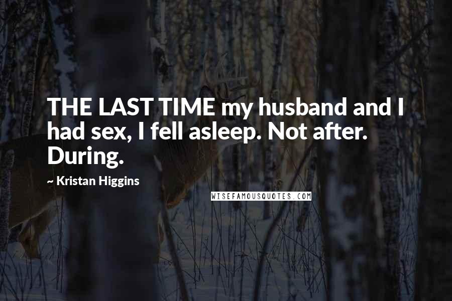 Kristan Higgins Quotes: THE LAST TIME my husband and I had sex, I fell asleep. Not after. During.