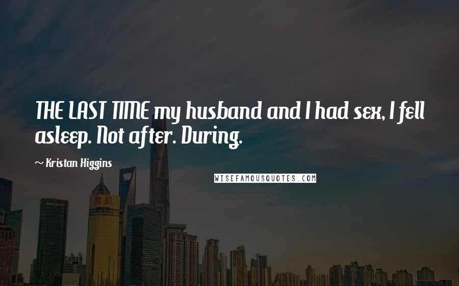 Kristan Higgins Quotes: THE LAST TIME my husband and I had sex, I fell asleep. Not after. During.