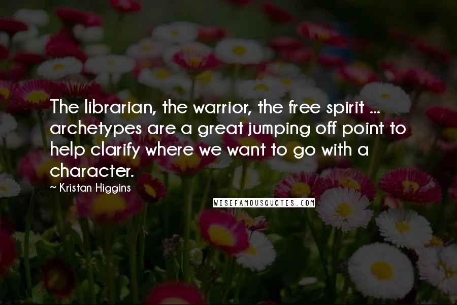 Kristan Higgins Quotes: The librarian, the warrior, the free spirit ... archetypes are a great jumping off point to help clarify where we want to go with a character.