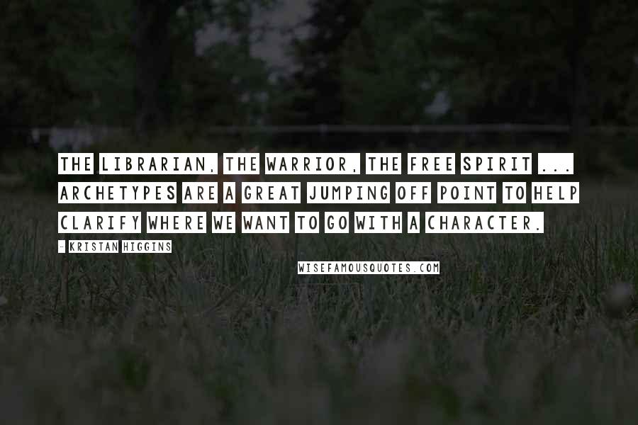 Kristan Higgins Quotes: The librarian, the warrior, the free spirit ... archetypes are a great jumping off point to help clarify where we want to go with a character.