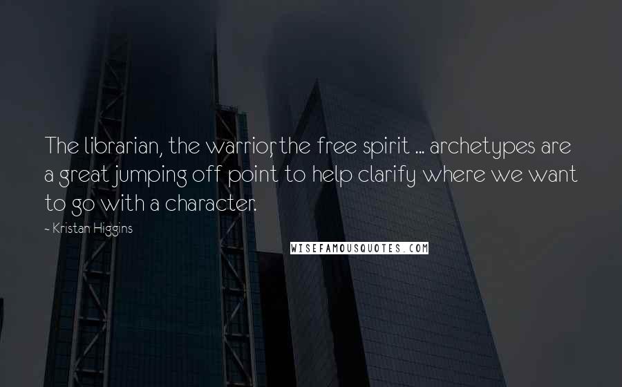 Kristan Higgins Quotes: The librarian, the warrior, the free spirit ... archetypes are a great jumping off point to help clarify where we want to go with a character.