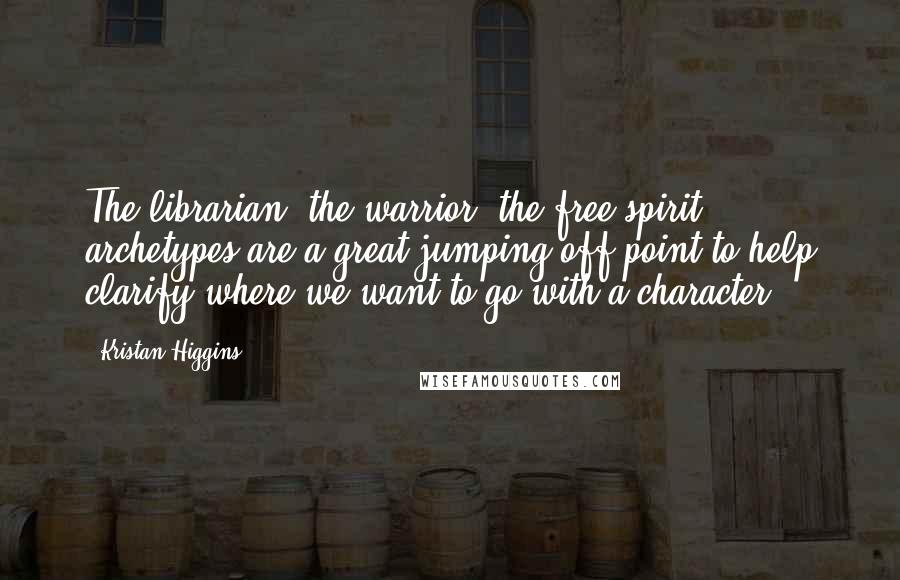 Kristan Higgins Quotes: The librarian, the warrior, the free spirit ... archetypes are a great jumping off point to help clarify where we want to go with a character.