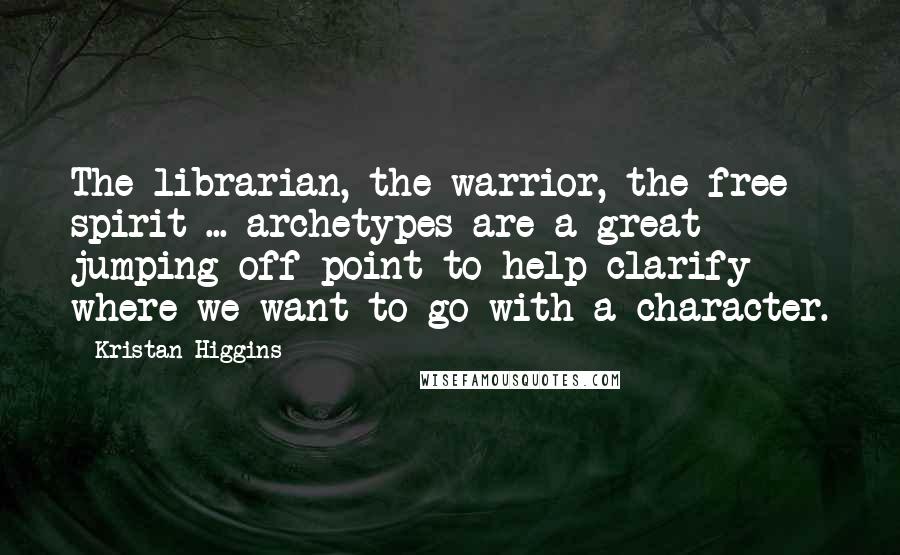 Kristan Higgins Quotes: The librarian, the warrior, the free spirit ... archetypes are a great jumping off point to help clarify where we want to go with a character.