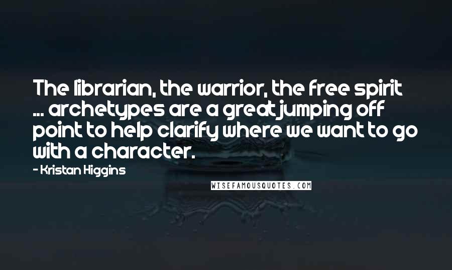 Kristan Higgins Quotes: The librarian, the warrior, the free spirit ... archetypes are a great jumping off point to help clarify where we want to go with a character.