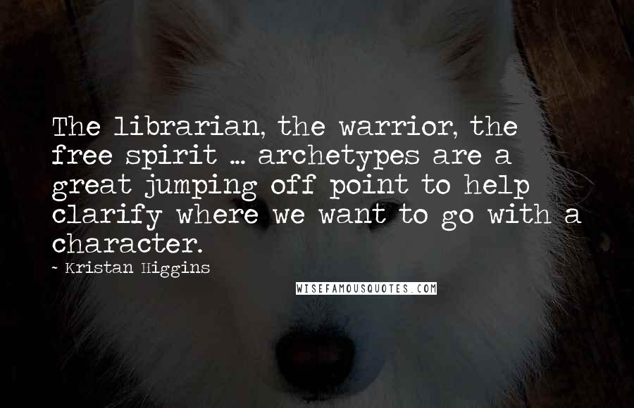 Kristan Higgins Quotes: The librarian, the warrior, the free spirit ... archetypes are a great jumping off point to help clarify where we want to go with a character.