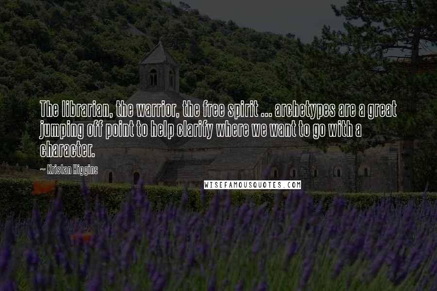 Kristan Higgins Quotes: The librarian, the warrior, the free spirit ... archetypes are a great jumping off point to help clarify where we want to go with a character.
