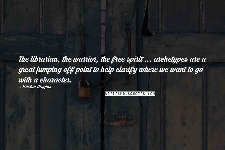 Kristan Higgins Quotes: The librarian, the warrior, the free spirit ... archetypes are a great jumping off point to help clarify where we want to go with a character.