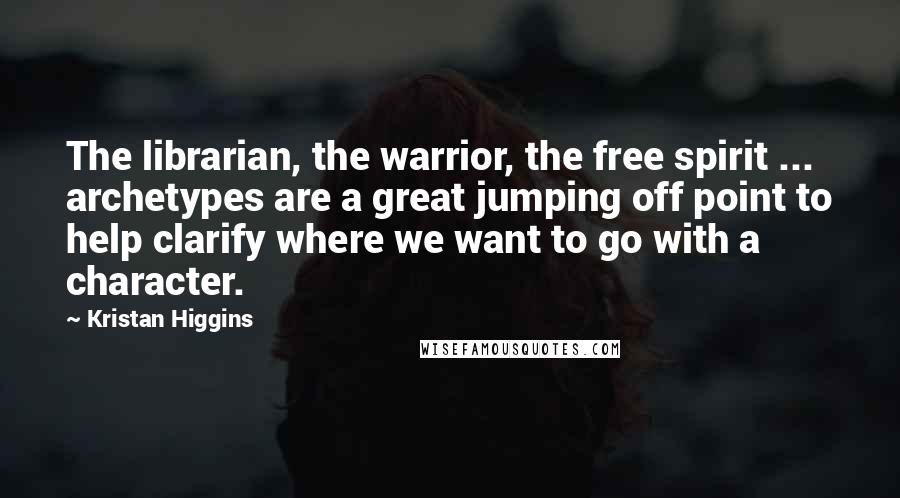 Kristan Higgins Quotes: The librarian, the warrior, the free spirit ... archetypes are a great jumping off point to help clarify where we want to go with a character.