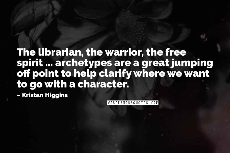 Kristan Higgins Quotes: The librarian, the warrior, the free spirit ... archetypes are a great jumping off point to help clarify where we want to go with a character.