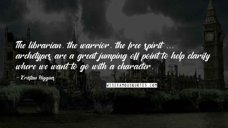 Kristan Higgins Quotes: The librarian, the warrior, the free spirit ... archetypes are a great jumping off point to help clarify where we want to go with a character.