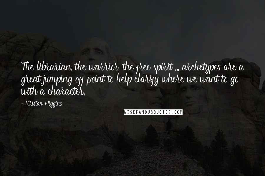 Kristan Higgins Quotes: The librarian, the warrior, the free spirit ... archetypes are a great jumping off point to help clarify where we want to go with a character.