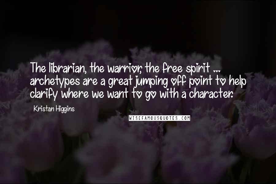 Kristan Higgins Quotes: The librarian, the warrior, the free spirit ... archetypes are a great jumping off point to help clarify where we want to go with a character.