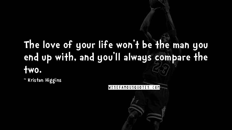 Kristan Higgins Quotes: The love of your life won't be the man you end up with, and you'll always compare the two.