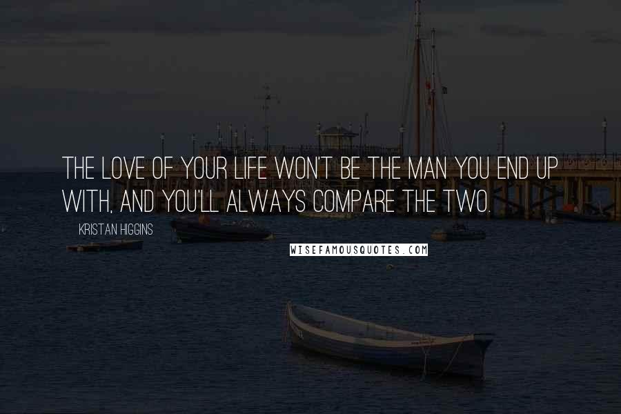 Kristan Higgins Quotes: The love of your life won't be the man you end up with, and you'll always compare the two.