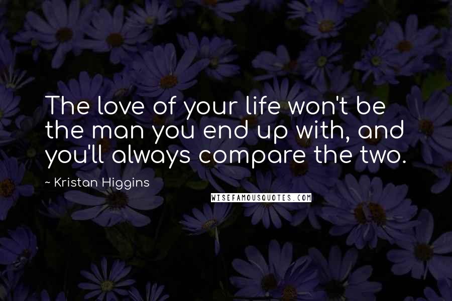 Kristan Higgins Quotes: The love of your life won't be the man you end up with, and you'll always compare the two.