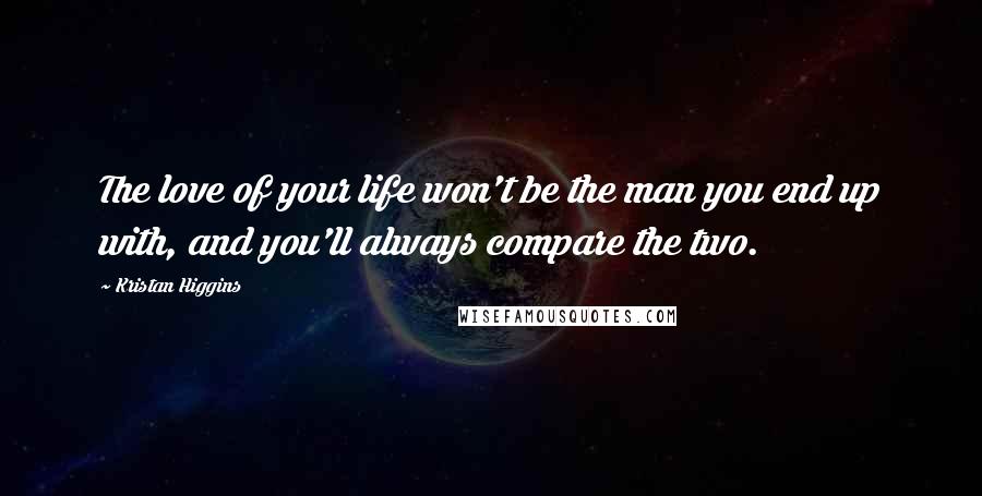 Kristan Higgins Quotes: The love of your life won't be the man you end up with, and you'll always compare the two.