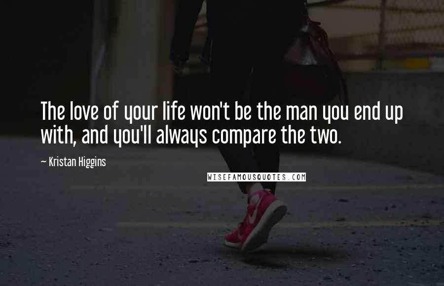 Kristan Higgins Quotes: The love of your life won't be the man you end up with, and you'll always compare the two.