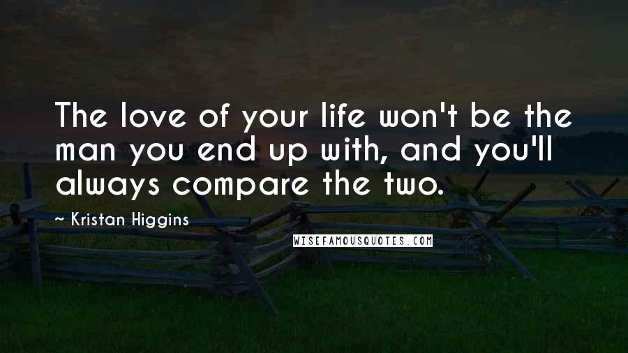 Kristan Higgins Quotes: The love of your life won't be the man you end up with, and you'll always compare the two.