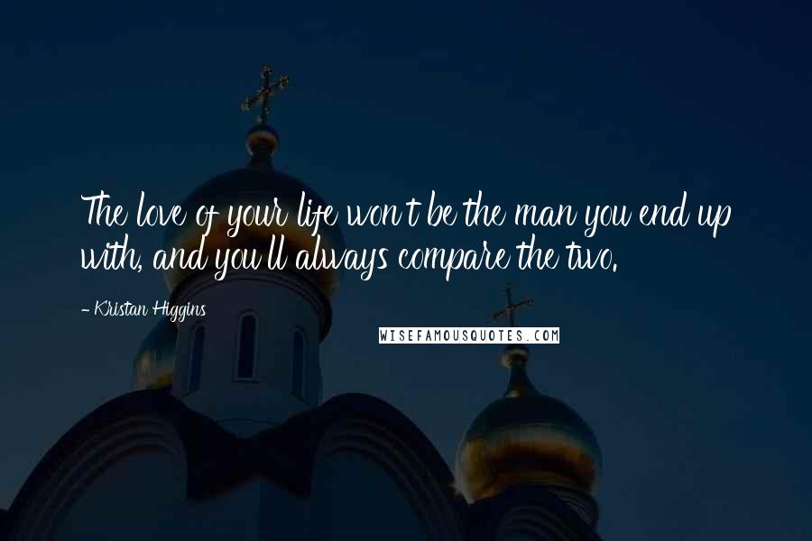 Kristan Higgins Quotes: The love of your life won't be the man you end up with, and you'll always compare the two.