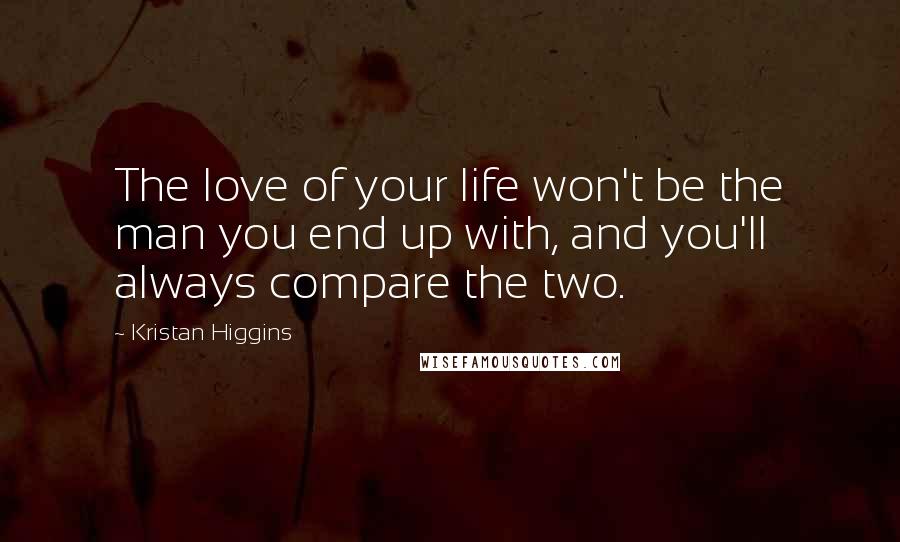 Kristan Higgins Quotes: The love of your life won't be the man you end up with, and you'll always compare the two.